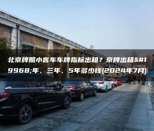 北京牌照小客车车牌指标出租？京牌出租一年、三年、5年多少钱(2024年7月)