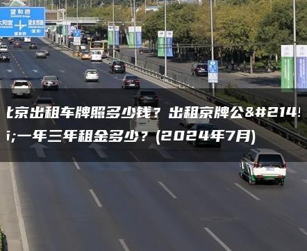 北京出租车牌照多少钱？出租京牌公司一年三年租金多少？(2024年7月)