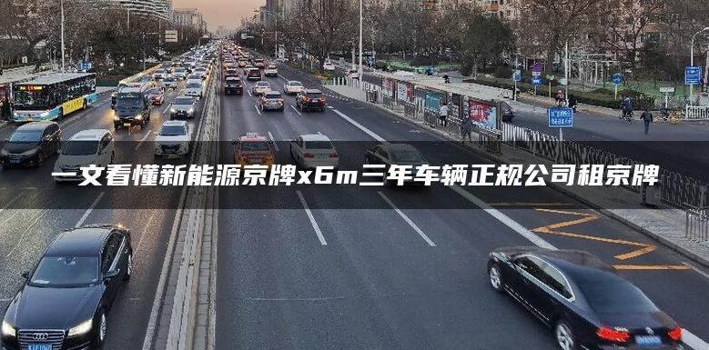 一文看懂新能源京牌x6m三年车辆正规公司租京牌