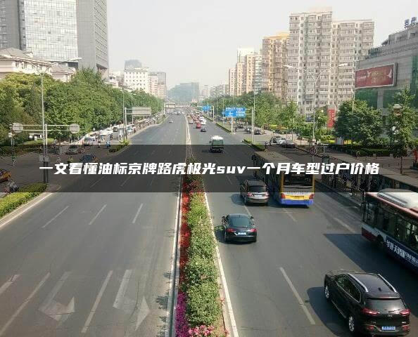 一文看懂油标京牌路虎极光suv一个月车型过户价格
