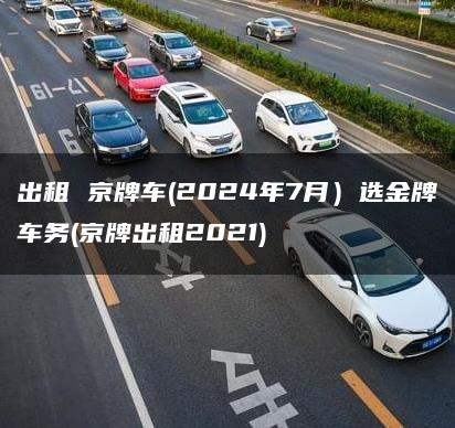 出租 京牌车(2024年7月）选金牌车务(京牌出租2021)