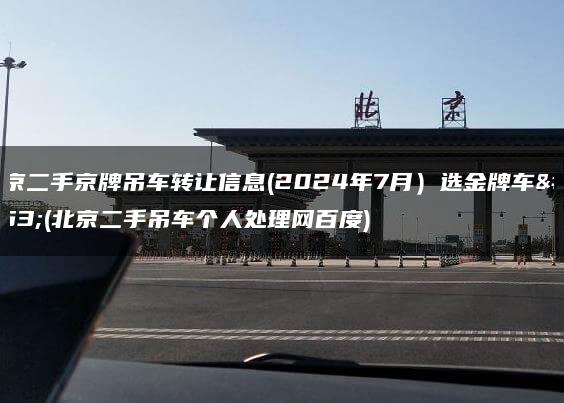北京二手京牌吊车转让信息(2024年7月）选金牌车务(北京二手吊车个人处理网百度)