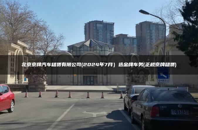 北京京牌汽车租赁有限公司(2024年7月）选金牌车务(正规京牌租赁)