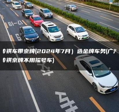 传祺车带京牌(2024年7月）选金牌车务(广汽传祺京牌不用摇号车)