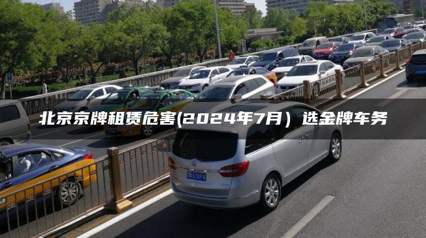 北京京牌租赁危害(2024年7月）选金牌车务