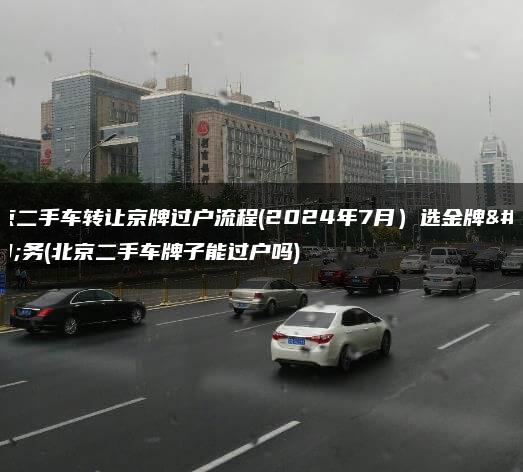 北京二手车转让京牌过户流程(2024年7月）选金牌车务(北京二手车牌子能过户吗)