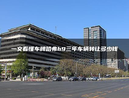 一文看懂车牌哈弗h9三年车辆转让多少钱
