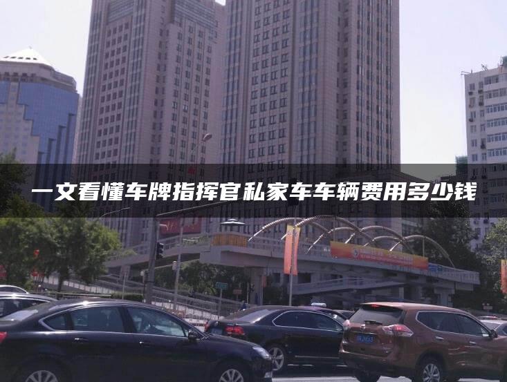 一文看懂车牌指挥官私家车车辆费用多少钱