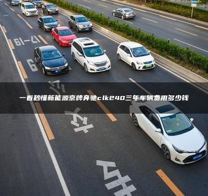 一看秒懂新能源京牌奔驰clk240三年车辆费用多少钱