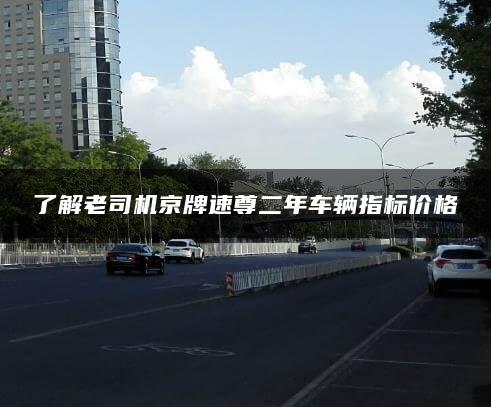 了解老司机京牌速尊二年车辆指标价格