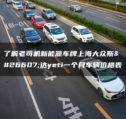 了解老司机新能源车牌上海大众斯柯达yeti一个月车辆价格表