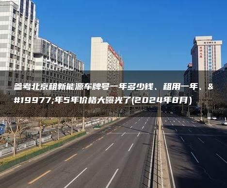 参考北京租新能源车牌号一年多少钱、租用一年、三年5年价格大曝光了(2024年8月）