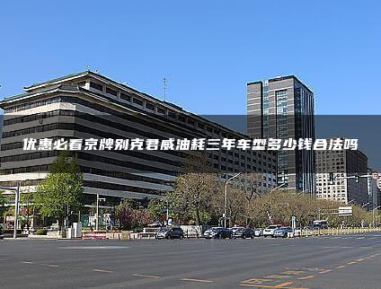 优惠必看京牌别克君威油耗三年车型多少钱合法吗