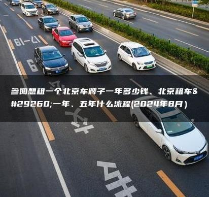 参阅想租一个北京车牌子一年多少钱、北京租车牌一年、五年什么流程(2024年8月）