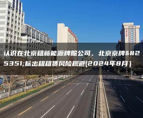 认识在北京租新能源牌照公司、北京京牌指标出租租赁风险规避(2024年8月）