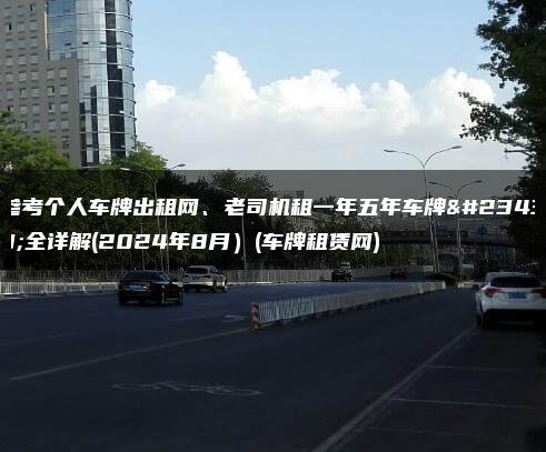 参考个人车牌出租网、老司机租一年五年车牌安全详解(2024年8月）(车牌租赁网)