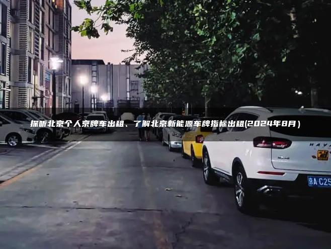 探听北京个人京牌车出租、了解北京新能源车牌指标出租(2024年8月）