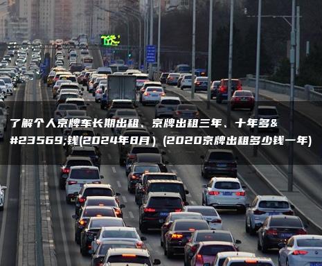 了解个人京牌车长期出租、京牌出租三年、十年多少钱(2024年8月）(2020京牌出租多少钱一年)