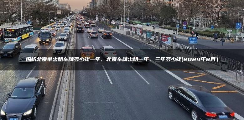 探析北京单出租车牌多少钱一年、北京车牌出租一年、三年多少钱(2024年8月）