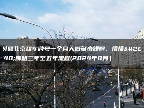 对照北京租车牌号一个月大概多少钱啊、懵懂京牌租三年至五年流程(2024年8月）