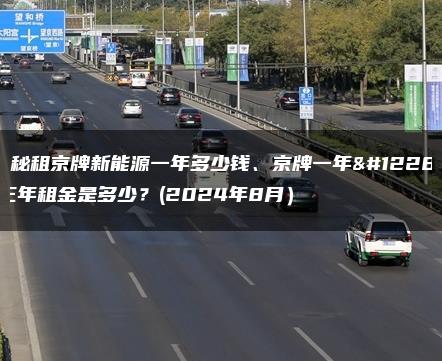 揭秘租京牌新能源一年多少钱、京牌一年、三年租金是多少？(2024年8月）
