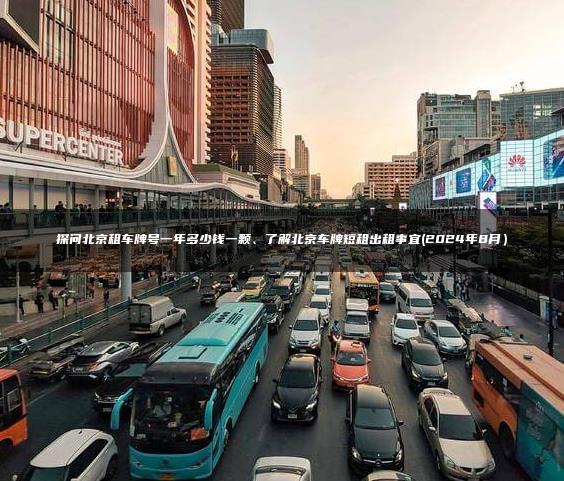 探问北京租车牌号一年多少钱一颗、了解北京车牌短租出租事宜(2024年8月）