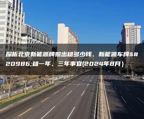 探析北京新能源牌照出租多少钱、新能源车牌出租一年、三年事宜(2024年8月）