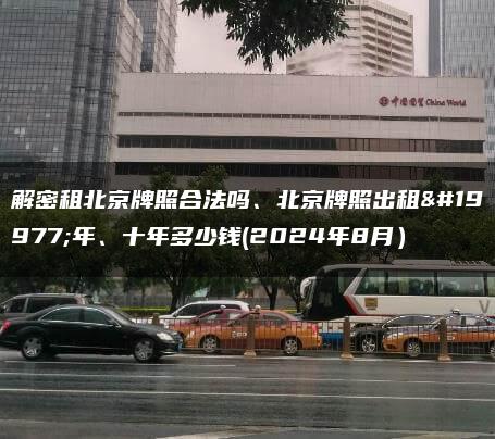 解密租北京牌照合法吗、北京牌照出租三年、十年多少钱(2024年8月）