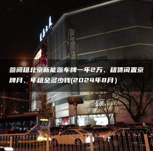 参阅租北京新能源车牌一年2万、租赁闲置京牌月、年租金多少钱(2024年8月）