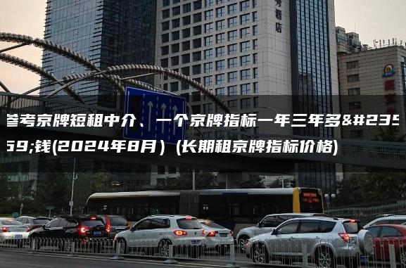 参考京牌短租中介、一个京牌指标一年三年多少钱(2024年8月）(长期租京牌指标价格)