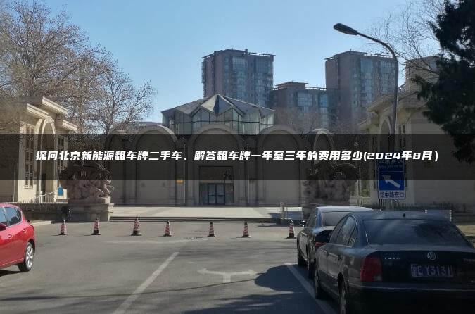 探问北京新能源租车牌二手车、解答租车牌一年至三年的费用多少(2024年8月）