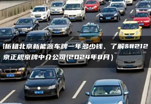探析租北京新能源车牌一年多少钱、了解北京正规京牌中介公司(2024年8月）