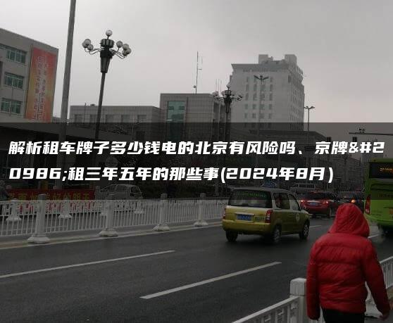 解析租车牌子多少钱电的北京有风险吗、京牌出租三年五年的那些事(2024年8月）