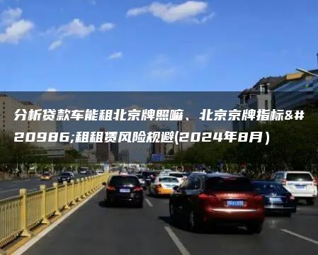 分析贷款车能租北京牌照嘛、北京京牌指标出租租赁风险规避(2024年8月）