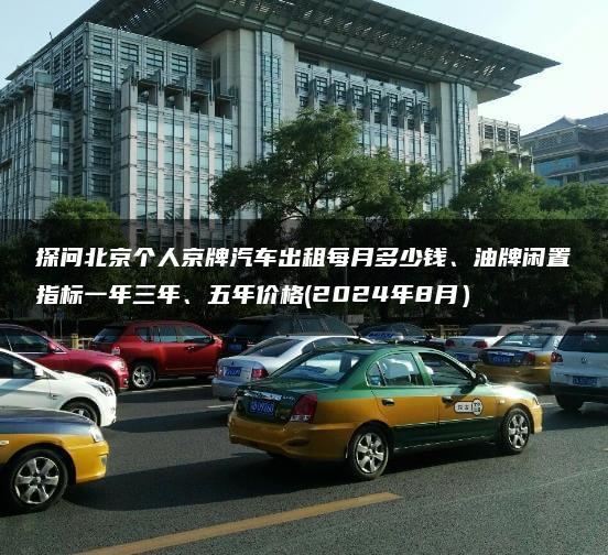 探问北京个人京牌汽车出租每月多少钱、油牌闲置指标一年三年、五年价格(2024年8月）