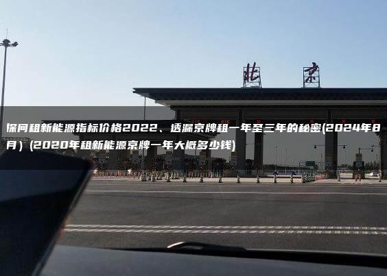 探问租新能源指标价格2022、透漏京牌租一年至三年的秘密(2024年8月）(2020年租新能源京牌一年大概多少钱)