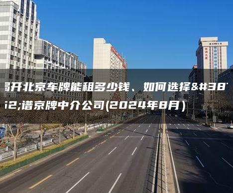 揭开北京车牌能租多少钱、如何选择靠谱京牌中介公司(2024年8月）