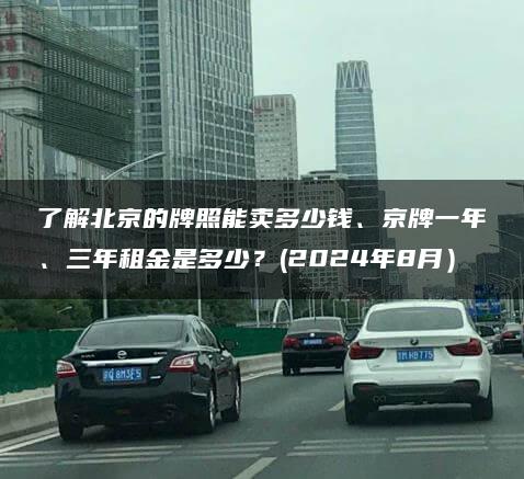 了解北京的牌照能卖多少钱、京牌一年、三年租金是多少？(2024年8月）