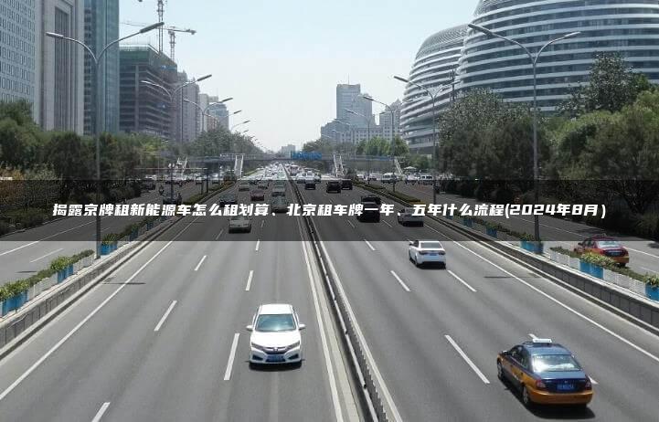 揭露京牌租新能源车怎么租划算、北京租车牌一年、五年什么流程(2024年8月）