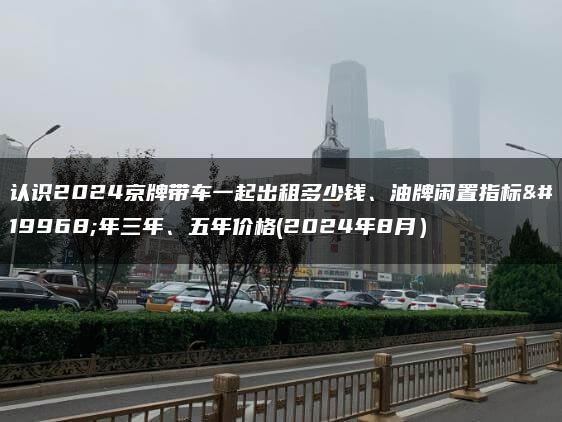 认识2024京牌带车一起出租多少钱、油牌闲置指标一年三年、五年价格(2024年8月）