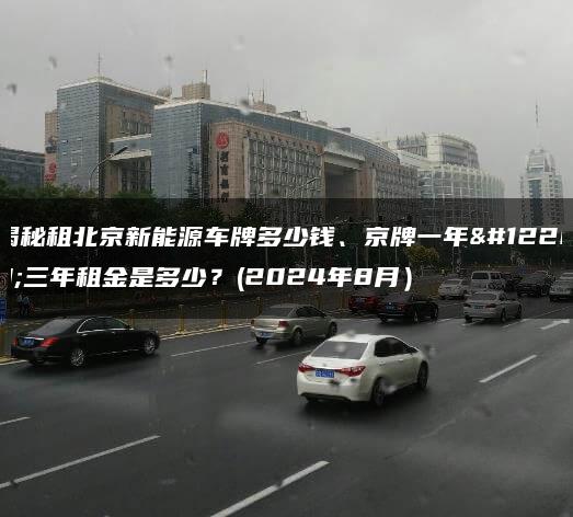 揭秘租北京新能源车牌多少钱、京牌一年、三年租金是多少？(2024年8月）