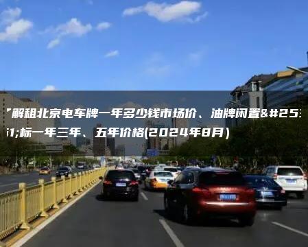 了解租北京电车牌一年多少钱市场价、油牌闲置指标一年三年、五年价格(2024年8月）