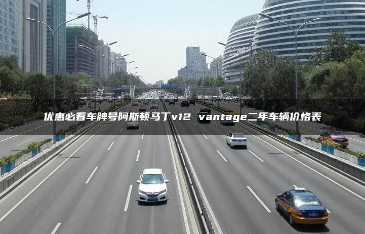 优惠必看车牌号阿斯顿马丁v12 vantage二年车辆价格表
