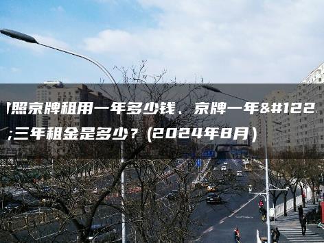 对照京牌租用一年多少钱、京牌一年、三年租金是多少？(2024年8月）
