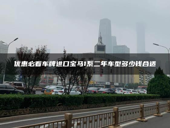 优惠必看车牌进口宝马1系二年车型多少钱合适