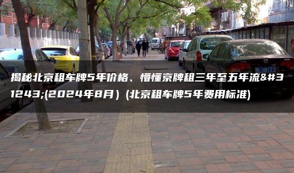 揭秘北京租车牌5年价格、懵懂京牌租三年至五年流程(2024年8月）(北京租车牌5年费用标准)