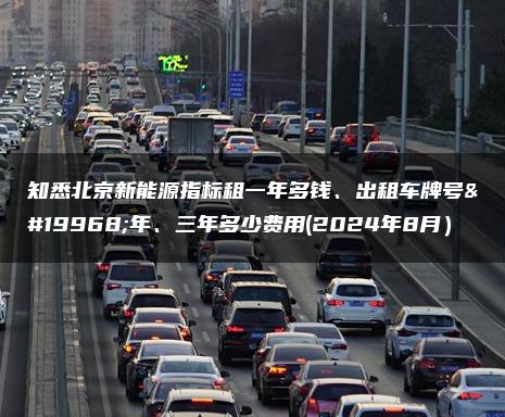 知悉北京新能源指标租一年多钱、出租车牌号一年、三年多少费用(2024年8月）