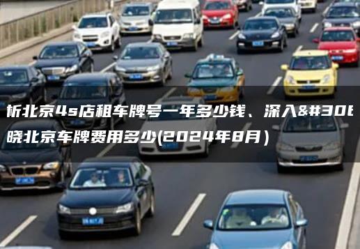 解析北京4s店租车牌号一年多少钱、深入知晓北京车牌费用多少(2024年8月）