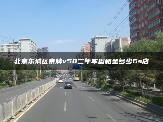 北京东城区京牌v50二年车型租金多少6s店