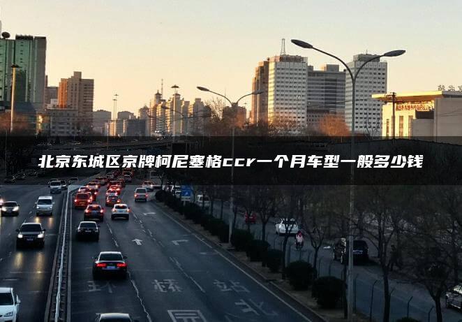 北京东城区京牌柯尼塞格ccr一个月车型一般多少钱